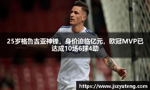 25岁格鲁吉亚神锋，身价迫临亿元，欧冠MVP已达成10场6球4助