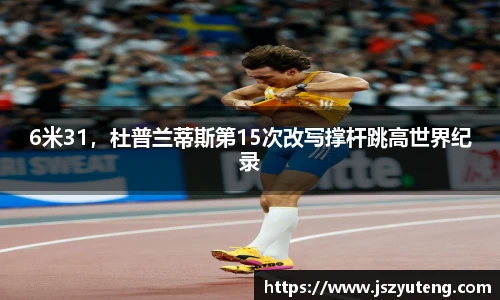 6米31，杜普兰蒂斯第15次改写撑杆跳高世界纪录