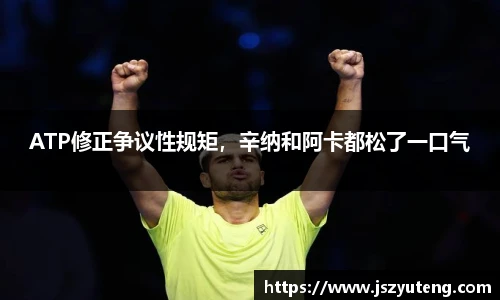 ATP修正争议性规矩，辛纳和阿卡都松了一口气