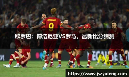 欧罗巴：博洛尼亚VS罗马，最新比分猜测