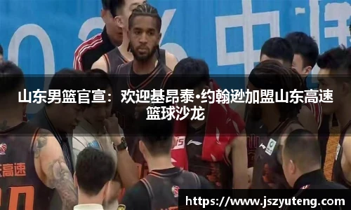 山东男篮官宣：欢迎基昂泰·约翰逊加盟山东高速篮球沙龙