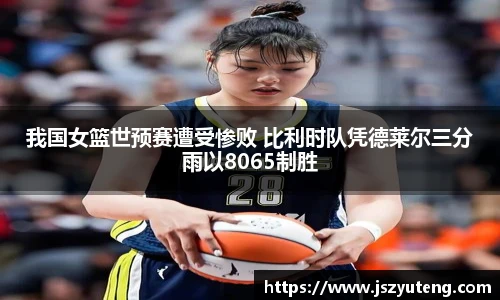 我国女篮世预赛遭受惨败 比利时队凭德莱尔三分雨以8065制胜