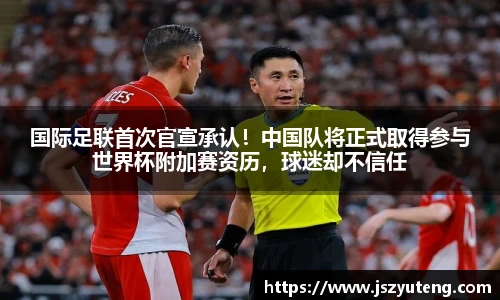 国际足联首次官宣承认！中国队将正式取得参与世界杯附加赛资历，球迷却不信任