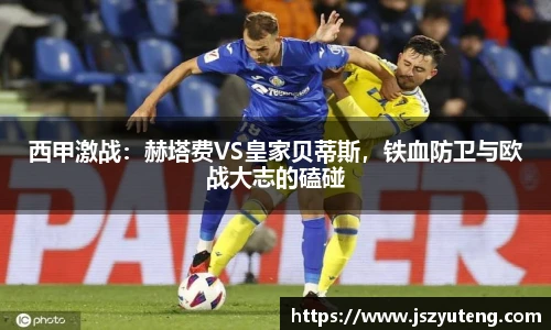 西甲激战：赫塔费VS皇家贝蒂斯，铁血防卫与欧战大志的磕碰