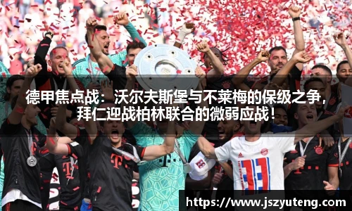 德甲焦点战：沃尔夫斯堡与不莱梅的保级之争，拜仁迎战柏林联合的微弱应战！