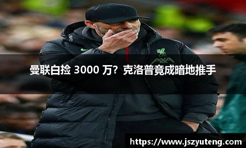 曼联白捡 3000 万？克洛普竟成暗地推手