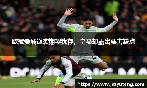 欧冠曼城逆袭期望犹存，皇马却露出要害缺点